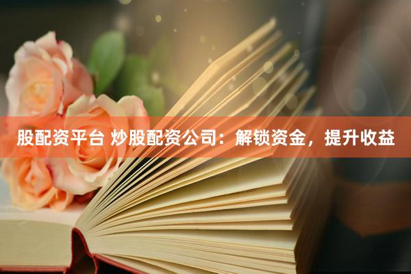 股配资平台 炒股配资公司：解锁资金，提升收益