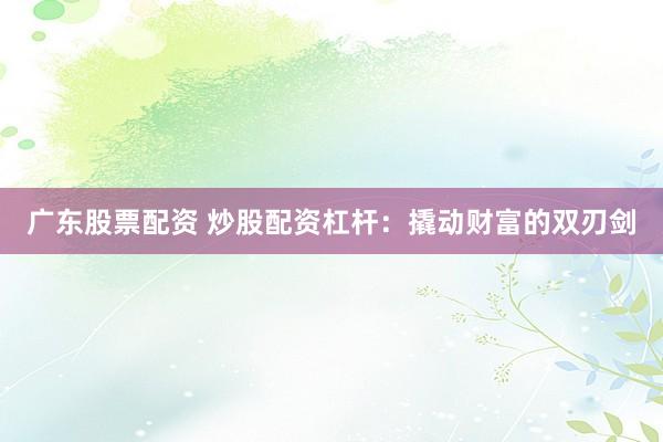 广东股票配资 炒股配资杠杆：撬动财富的双刃剑