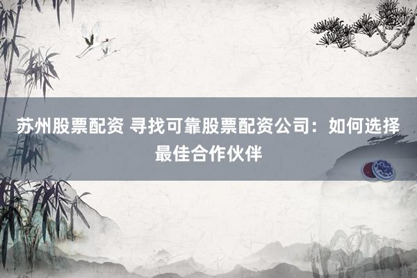 苏州股票配资 寻找可靠股票配资公司：如何选择最佳合作伙伴
