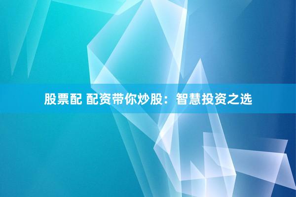 股票配 配资带你炒股：智慧投资之选