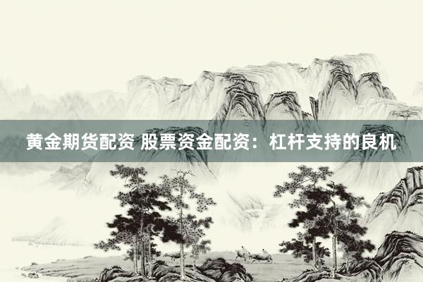 黄金期货配资 股票资金配资：杠杆支持的良机