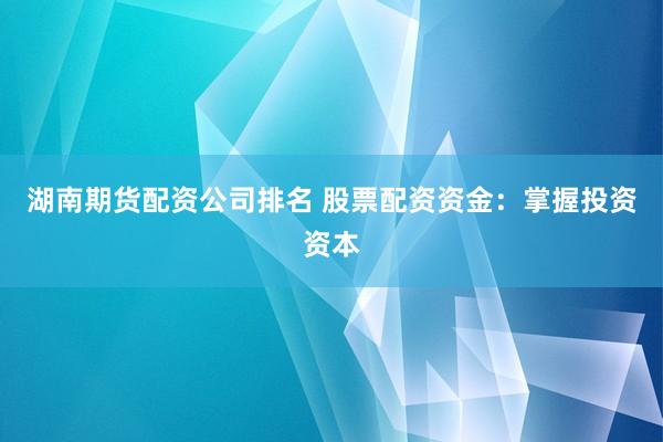湖南期货配资公司排名 股票配资资金：掌握投资资本