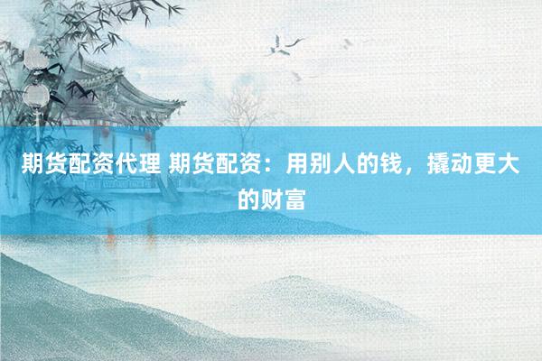 期货配资代理 期货配资：用别人的钱，撬动更大的财富