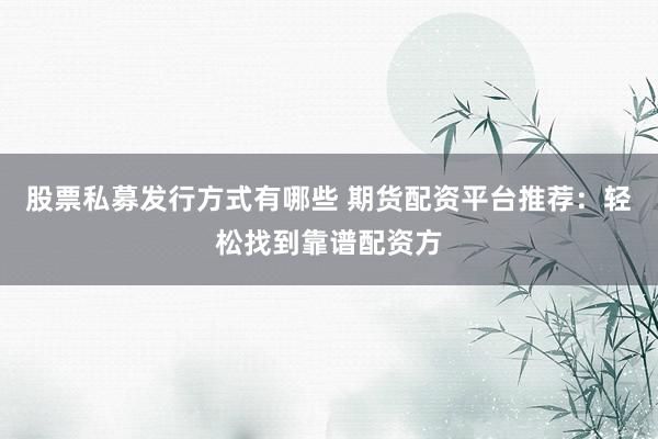 股票私募发行方式有哪些 期货配资平台推荐：轻松找到靠谱配资方