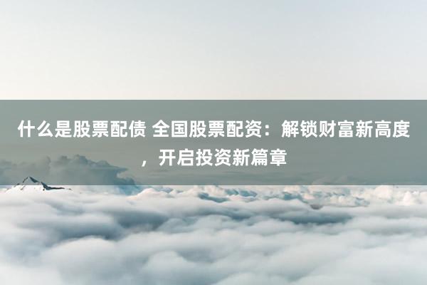 什么是股票配债 全国股票配资：解锁财富新高度，开启投资新篇章