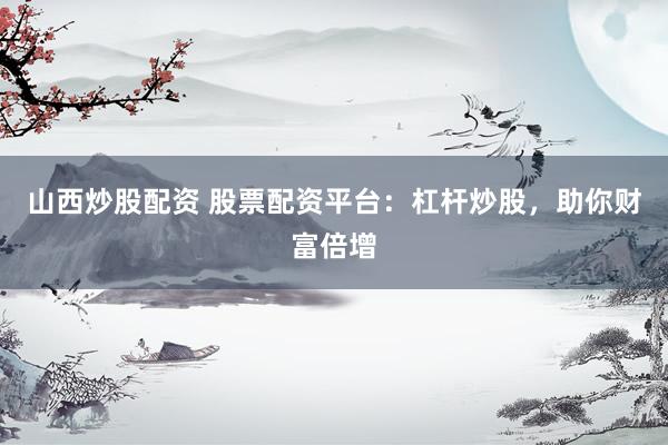 山西炒股配资 股票配资平台：杠杆炒股，助你财富倍增