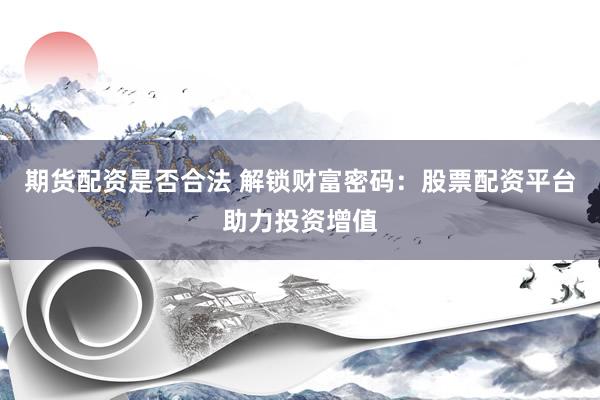期货配资是否合法 解锁财富密码：股票配资平台助力投资增值