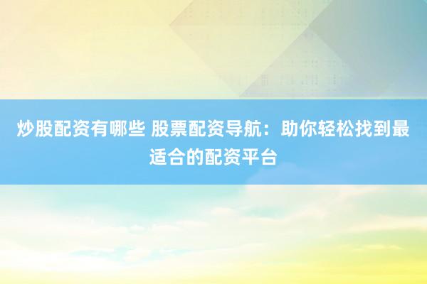 炒股配资有哪些 股票配资导航：助你轻松找到最适合的配资平台
