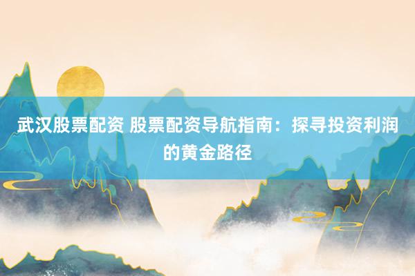 武汉股票配资 股票配资导航指南：探寻投资利润的黄金路径
