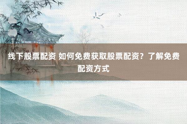 线下股票配资 如何免费获取股票配资？了解免费配资方式