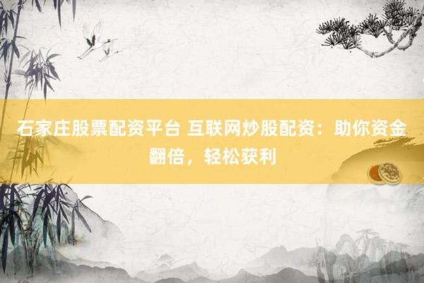 石家庄股票配资平台 互联网炒股配资：助你资金翻倍，轻松获利