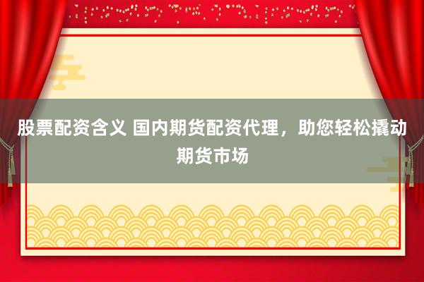 股票配资含义 国内期货配资代理，助您轻松撬动期货市场