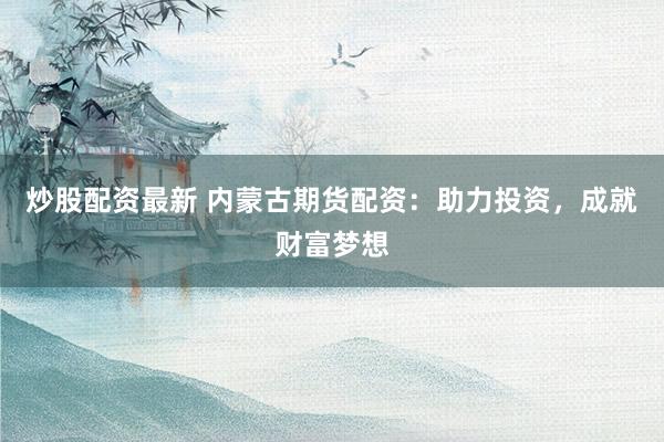 炒股配资最新 内蒙古期货配资：助力投资，成就财富梦想