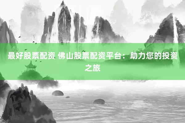 最好股票配资 佛山股票配资平台：助力您的投资之旅