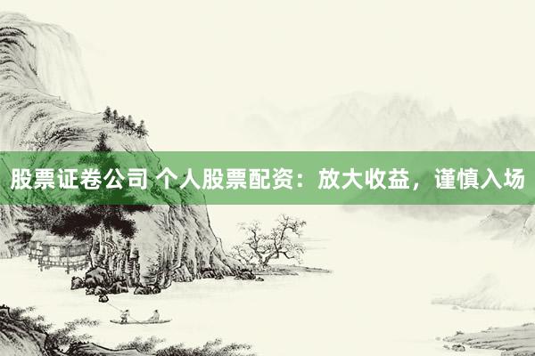 股票证卷公司 个人股票配资：放大收益，谨慎入场