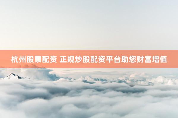 杭州股票配资 正规炒股配资平台助您财富增值