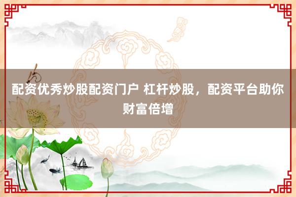 配资优秀炒股配资门户 杠杆炒股，配资平台助你财富倍增