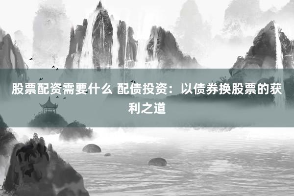 股票配资需要什么 配债投资：以债券换股票的获利之道