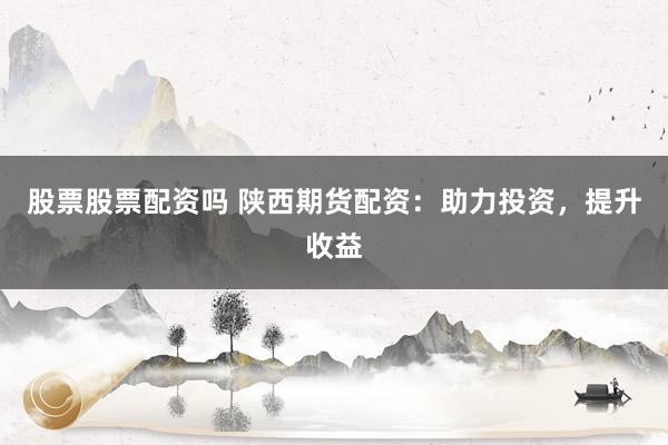 股票股票配资吗 陕西期货配资：助力投资，提升收益