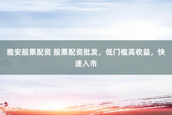 雅安股票配资 股票配资批发，低门槛高收益，快速入市