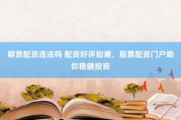 期货配资违法吗 配资好评如潮，股票配资门户助你稳健投资