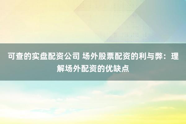 可查的实盘配资公司 场外股票配资的利与弊：理解场外配资的优缺点