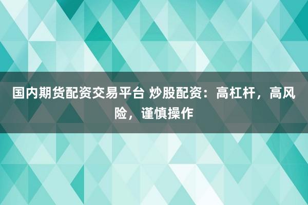 国内期货配资交易平台 炒股配资：高杠杆，高风险，谨慎操作