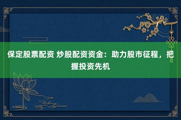 保定股票配资 炒股配资资金：助力股市征程，把握投资先机