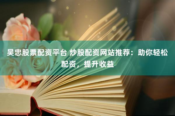 吴忠股票配资平台 炒股配资网站推荐：助你轻松配资，提升收益