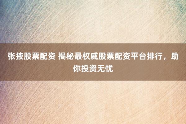 张掖股票配资 揭秘最权威股票配资平台排行，助你投资无忧