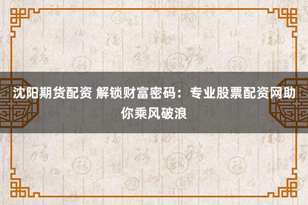 沈阳期货配资 解锁财富密码：专业股票配资网助你乘风破浪
