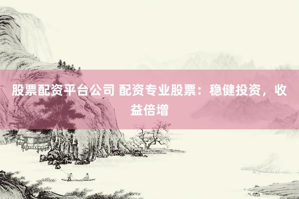 股票配资平台公司 配资专业股票：稳健投资，收益倍增