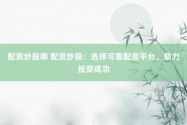 配资炒股哪 配资炒股：选择可靠配资平台，助力投资成功