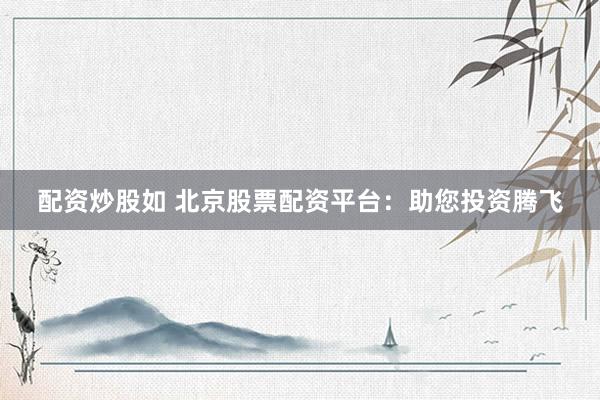 配资炒股如 北京股票配资平台：助您投资腾飞