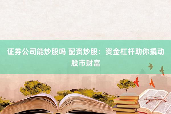 证券公司能炒股吗 配资炒股：资金杠杆助你撬动股市财富