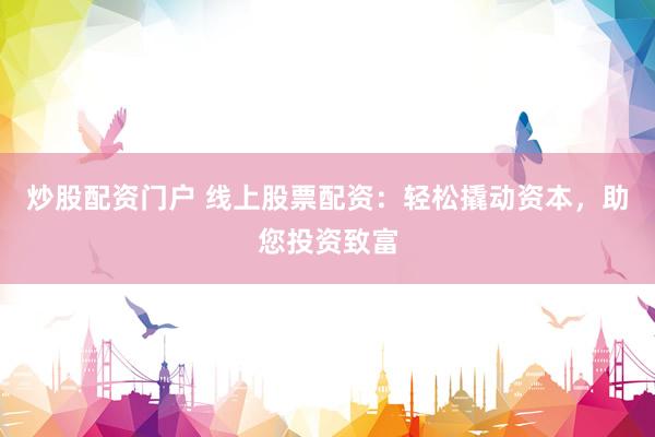 炒股配资门户 线上股票配资：轻松撬动资本，助您投资致富