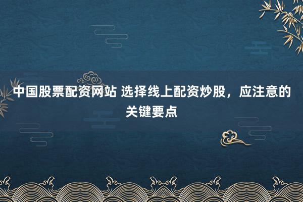 中国股票配资网站 选择线上配资炒股，应注意的关键要点