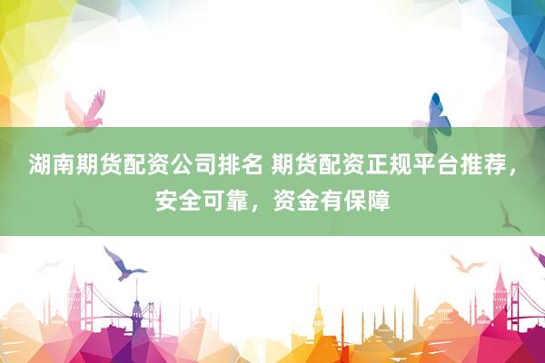 湖南期货配资公司排名 期货配资正规平台推荐，安全可靠，资金有保障