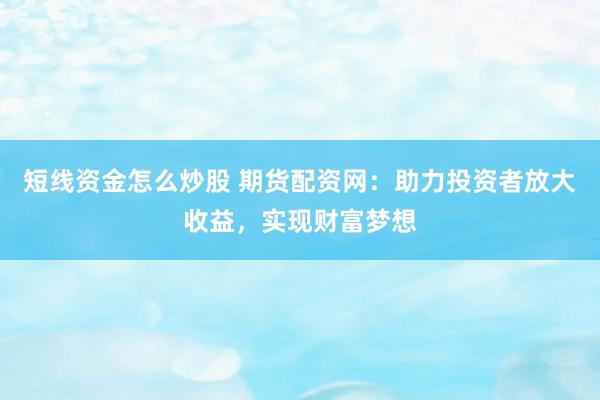 短线资金怎么炒股 期货配资网：助力投资者放大收益，实现财富梦想