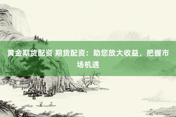 黄金期货配资 期货配资：助您放大收益，把握市场机遇