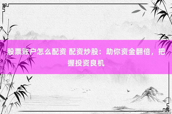 股票账户怎么配资 配资炒股：助你资金翻倍，把握投资良机