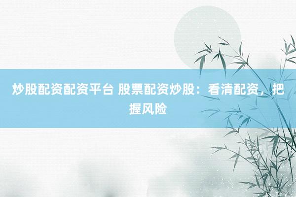 炒股配资配资平台 股票配资炒股：看清配资，把握风险