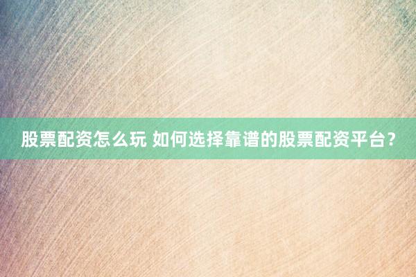 股票配资怎么玩 如何选择靠谱的股票配资平台？