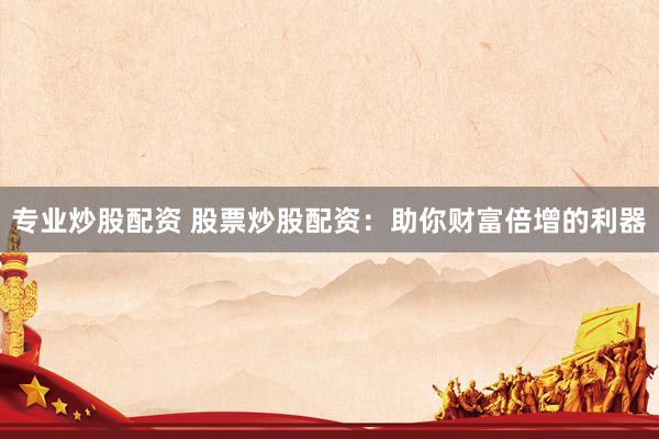 专业炒股配资 股票炒股配资：助你财富倍增的利器