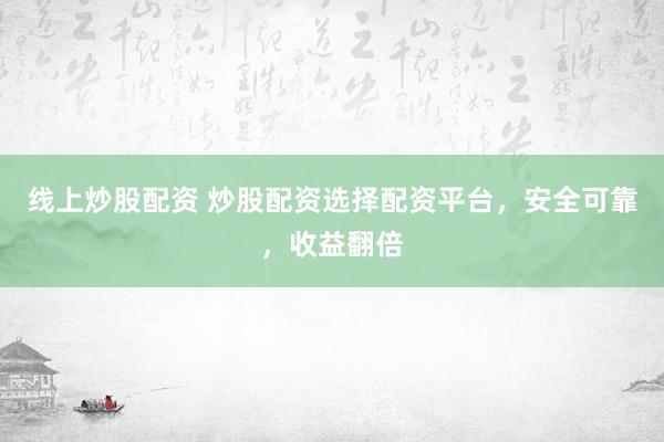 线上炒股配资 炒股配资选择配资平台，安全可靠，收益翻倍