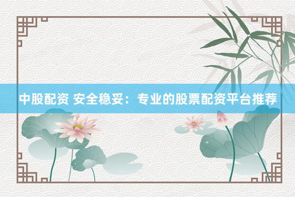 中股配资 安全稳妥：专业的股票配资平台推荐