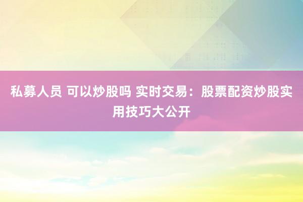 私募人员 可以炒股吗 实时交易：股票配资炒股实用技巧大公开
