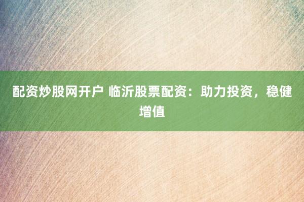 配资炒股网开户 临沂股票配资：助力投资，稳健增值