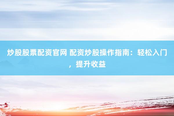 炒股股票配资官网 配资炒股操作指南：轻松入门，提升收益