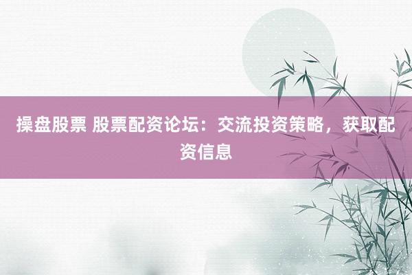 操盘股票 股票配资论坛：交流投资策略，获取配资信息
